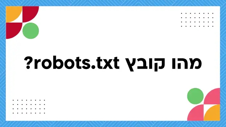 מהו קובץ robots.txt כולל מדריך הטמעה